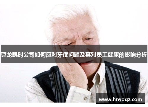 尊龙凯时公司如何应对牙疼问题及其对员工健康的影响分析